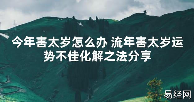 【太岁知识】今年害太岁怎么办 流年害太岁运势不佳化解之法分享,最新太岁